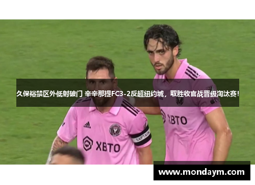 久保裕禁区外低射破门 辛辛那提FC3-2反超纽约城，取胜收官战晋级淘汰赛！